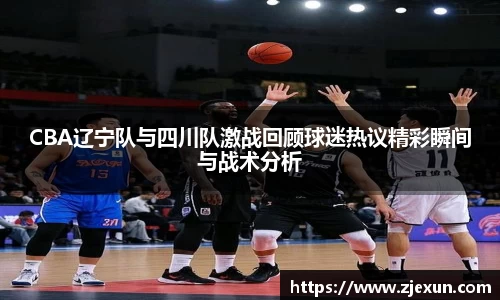 CBA辽宁队与四川队激战回顾球迷热议精彩瞬间与战术分析