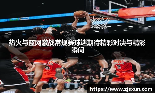 热火与篮网激战常规赛球迷期待精彩对决与精彩瞬间